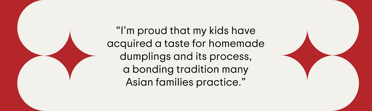 Quote of the author saying, "I’m proud that my kids have acquired a taste for homemade dumplings and its process, a bonding tradition many Asian families practice."